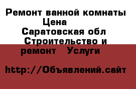 Ремонт ванной комнаты › Цена ­ 100 - Саратовская обл. Строительство и ремонт » Услуги   